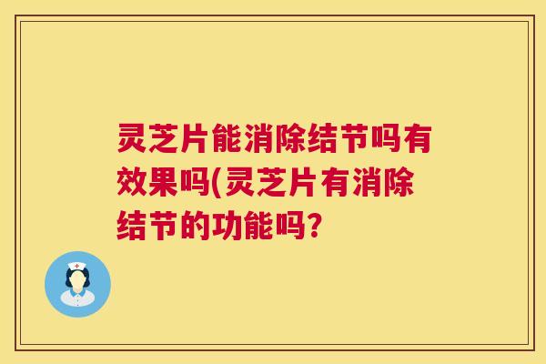 灵芝片能消除结节吗有效果吗(灵芝片有消除结节的功能吗? 灵芝片能消除结节吗有效果吗(灵芝片有消除结节的功能吗?