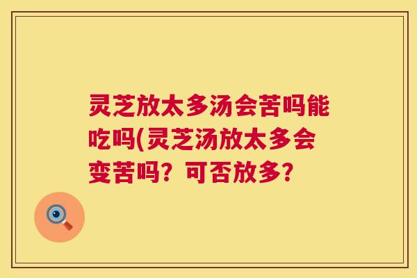 灵芝放太多汤会苦吗能吃吗(灵芝汤放太多会变苦吗?可否放多? 灵芝放太多汤会苦吗能吃吗(灵芝汤放太多会变苦吗?可否放多?