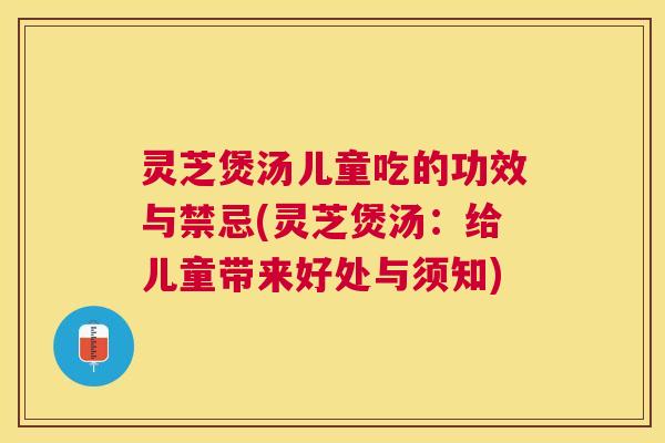灵芝煲汤儿童吃的功效与禁忌(灵芝煲汤:给儿童带来好处与须知) 灵芝煲汤儿童吃的功效与禁忌(灵芝煲汤:给儿童带来好处与须知)