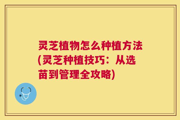 灵芝植物怎么种植方法(灵芝种植技巧:从选苗到管理全攻略) 灵芝植物怎么种植方法(灵芝种植技巧:从选苗到管理全攻略)