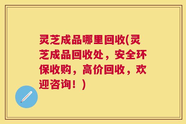 灵芝成品哪里回收(灵芝成品回收处，安全环保收购，高价回收，欢迎咨询！)