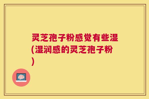 灵芝孢子粉感觉有些湿(湿润感的灵芝孢子粉) 灵芝孢子粉感觉有些湿(湿润感的灵芝孢子粉)