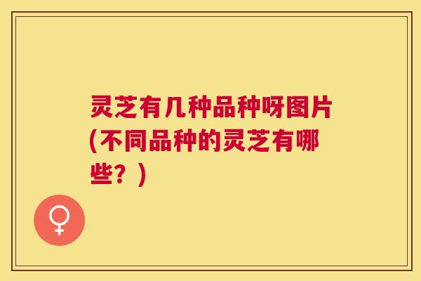 灵芝有几种品种呀图片(不同品种的灵芝有哪些?) 灵芝有几种品种呀图片(不同品种的灵芝有哪些?)