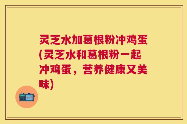 灵芝水加葛根粉冲鸡蛋(灵芝水和葛根粉一起冲鸡蛋,营养健康又美味) 灵芝水加葛根粉冲鸡蛋(灵芝水和葛根粉一起冲鸡蛋,营养健康又美味)