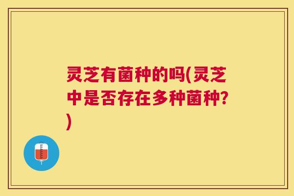 灵芝有菌种的吗(灵芝中是否存在多种菌种?) 灵芝有菌种的吗(灵芝中是否存在多种菌种?)