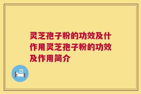 灵芝孢子粉的功效及什作用灵芝孢子粉的功效及作用简介