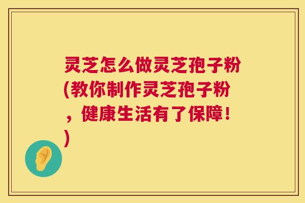 灵芝怎么做灵芝孢子粉(教你制作灵芝孢子粉，健康生活有了保障！)