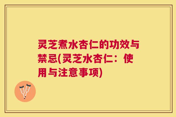 灵芝煮水杏仁的功效与禁忌(灵芝水杏仁：使用与注意事项)