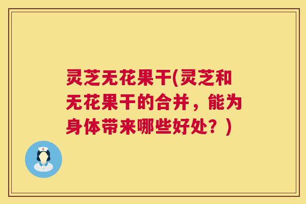 灵芝无花果干(灵芝和无花果干的合并,能为身体带来哪些好处?) 灵芝无花果干(灵芝和无花果干的合并,能为身体带来哪些好处?)