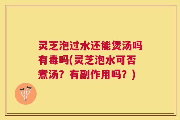 灵芝泡过水还能煲汤吗有毒吗(灵芝泡水可否煮汤?有副作用吗?) 灵芝泡过水还能煲汤吗有毒吗(灵芝泡水可否煮汤?有副作用吗?)