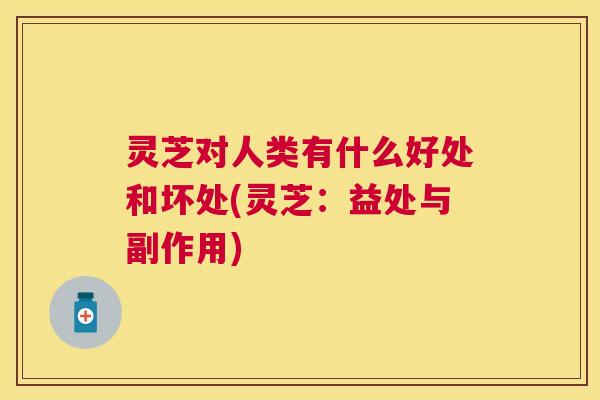 灵芝对人类有什么好处和坏处(灵芝:益处与副作用) 灵芝对人类有什么好处和坏处(灵芝:益处与副作用)
