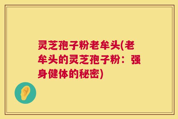 灵芝孢子粉老牟头(老牟头的灵芝孢子粉:强身健体的秘密) 灵芝孢子粉老牟头(老牟头的灵芝孢子粉:强身健体的秘密)