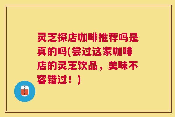 灵芝探店咖啡推荐吗是真的吗(尝过这家咖啡店的灵芝饮品,美味不容错过!) 灵芝探店咖啡推荐吗是真的吗(尝过这家咖啡店的灵芝饮品,美味不容错过!)
