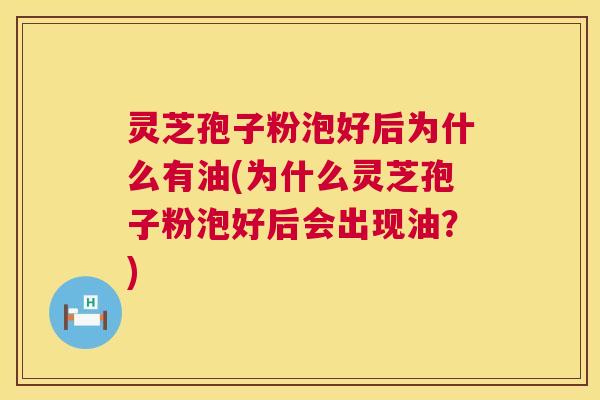 灵芝孢子粉泡好后为什么有油(为什么灵芝孢子粉泡好后会出现油？)