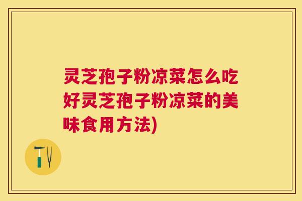 灵芝孢子粉凉菜怎么吃好灵芝孢子粉凉菜的美味食用方法) 灵芝孢子粉凉菜怎么吃好灵芝孢子粉凉菜的美味食用方法)