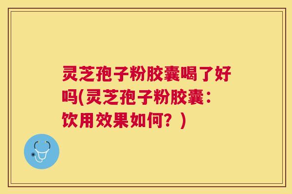 灵芝孢子粉胶囊喝了好吗(灵芝孢子粉胶囊：饮用效果如何？)