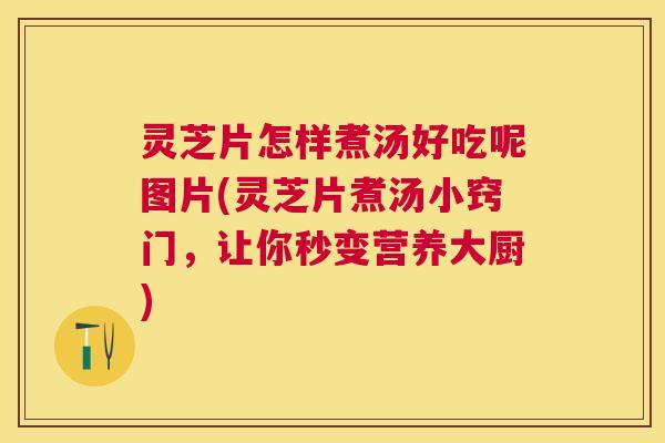 灵芝片怎样煮汤好吃呢图片(灵芝片煮汤小窍门,让你秒变营养大厨) 灵芝片怎样煮汤好吃呢图片(灵芝片煮汤小窍门,让你秒变营养大厨)