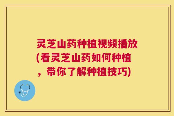 灵芝山药种植视频播放(看灵芝山药如何种植,带你了解种植技巧) 灵芝山药种植视频播放(看灵芝山药如何种植,带你了解种植技巧)