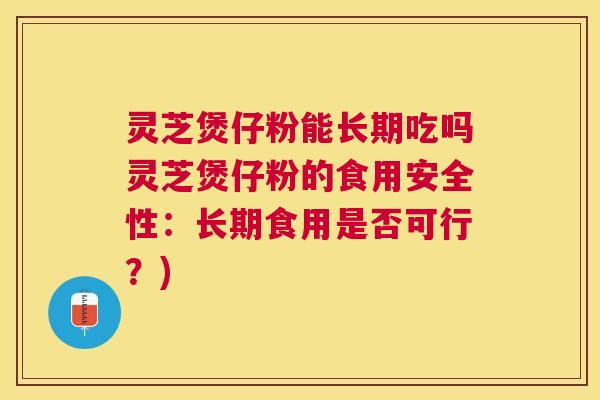 灵芝煲仔粉能长期吃吗灵芝煲仔粉的食用安全性：长期食用是否可行？)