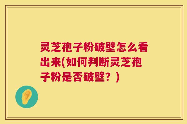 灵芝孢子粉破壁怎么看出来(如何判断灵芝孢子粉是否破壁?) 灵芝孢子粉破壁怎么看出来(如何判断灵芝孢子粉是否破壁?)