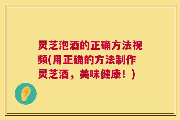 灵芝泡酒的正确方法视频(用正确的方法制作灵芝酒,美味健康!) 灵芝泡酒的正确方法视频(用正确的方法制作灵芝酒,美味健康!)