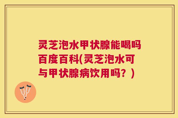 灵芝泡水能喝吗百度百科(灵芝泡水可与饮用吗?) 灵芝泡水能喝吗百度百科(灵芝泡水可与饮用吗?)