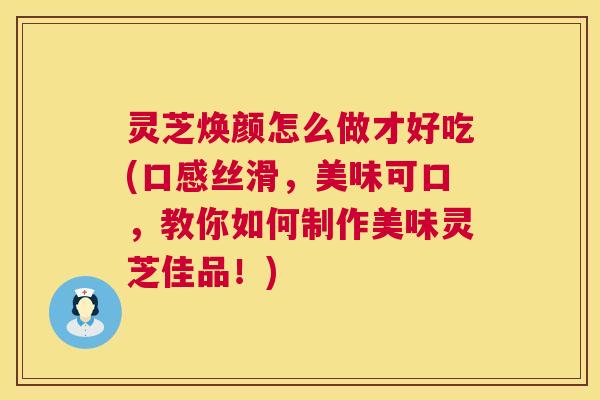 灵芝焕颜怎么做才好吃(口感丝滑,美味可口,教你如何制作美味灵芝佳品!) 灵芝焕颜怎么做才好吃(口感丝滑,美味可口,教你如何制作美味灵芝佳品!)