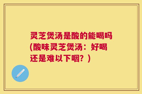 灵芝煲汤是酸的能喝吗(酸味灵芝煲汤：好喝还是难以下咽？)