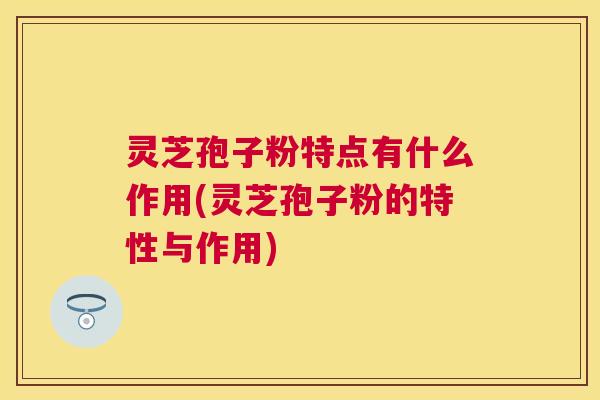 灵芝孢子粉特点有什么作用(灵芝孢子粉的特性与作用) 灵芝孢子粉特点有什么作用(灵芝孢子粉的特性与作用)