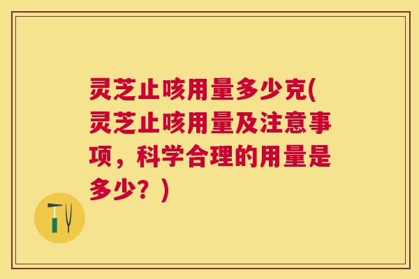 灵芝止咳用量多少克(灵芝止咳用量及注意事项，科学合理的用量是多少？)