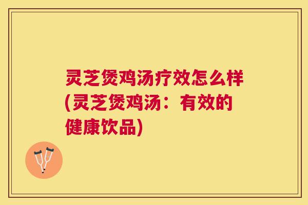 灵芝煲鸡汤疗效怎么样(灵芝煲鸡汤:有效的健康饮品) 灵芝煲鸡汤疗效怎么样(灵芝煲鸡汤:有效的健康饮品)