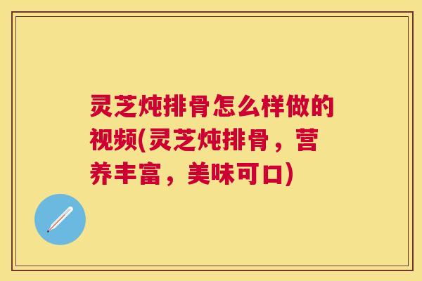 灵芝炖排骨怎么样做的视频(灵芝炖排骨,营养丰富,美味可口) 灵芝炖排骨怎么样做的视频(灵芝炖排骨,营养丰富,美味可口)