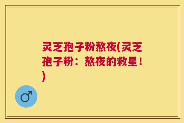 灵芝孢子粉熬夜(灵芝孢子粉：熬夜的救星！)