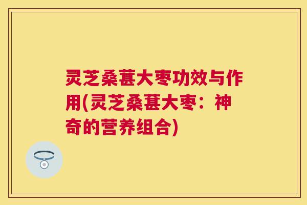 灵芝桑葚大枣功效与作用(灵芝桑葚大枣：神奇的营养组合)