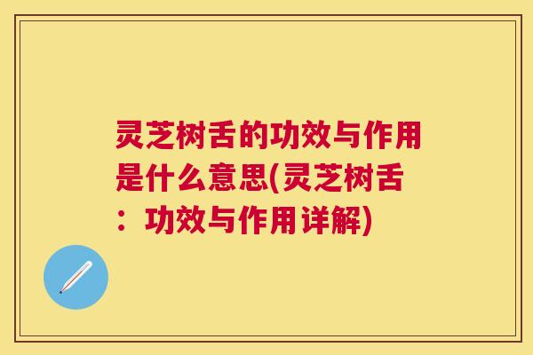 灵芝树舌的功效与作用是什么意思(灵芝树舌:功效与作用详解) 灵芝树舌的功效与作用是什么意思(灵芝树舌:功效与作用详解)