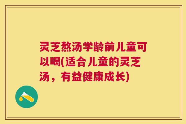 灵芝熬汤学龄前儿童可以喝(适合儿童的灵芝汤，有益健康成长)