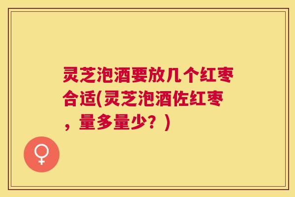 灵芝泡酒要放几个红枣合适(灵芝泡酒佐红枣,量多量少?) 灵芝泡酒要放几个红枣合适(灵芝泡酒佐红枣,量多量少?)