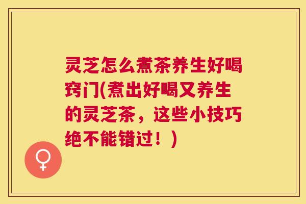 灵芝怎么煮茶养生好喝窍门(煮出好喝又养生的灵芝茶,这些小技巧绝不能错过!) 灵芝怎么煮茶养生好喝窍门(煮出好喝又养生的灵芝茶,这些小技巧绝不能错过!)