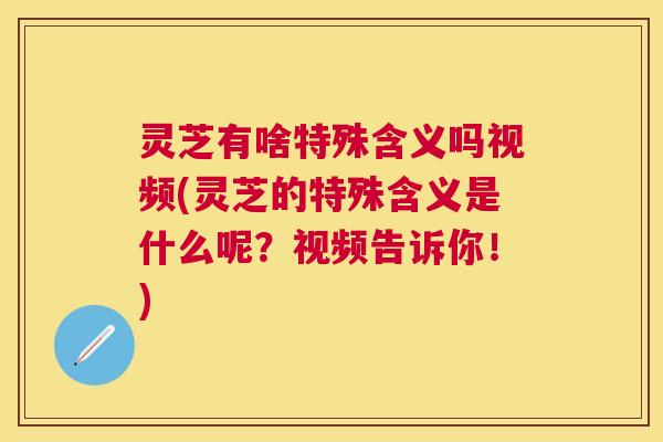 灵芝有啥特殊含义吗视频(灵芝的特殊含义是什么呢?视频告诉你!) 灵芝有啥特殊含义吗视频(灵芝的特殊含义是什么呢?视频告诉你!)
