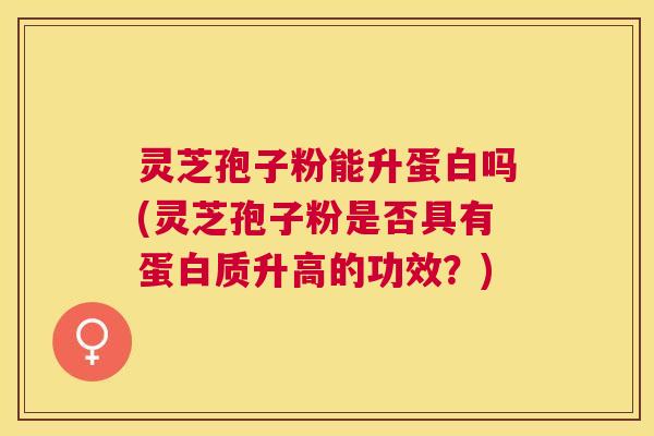 灵芝孢子粉能升蛋白吗(灵芝孢子粉是否具有蛋白质升高的功效？)