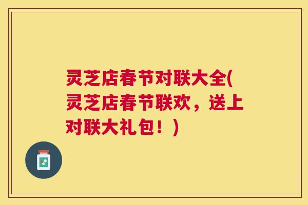 灵芝店春节对联大全(灵芝店春节联欢,送上对联大礼包!) 灵芝店春节对联大全(灵芝店春节联欢,送上对联大礼包!)