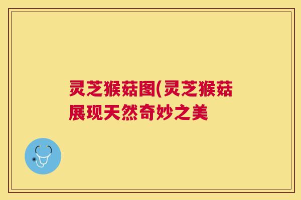 灵芝猴菇图(灵芝猴菇展现天然奇妙之美 灵芝猴菇图(灵芝猴菇展现天然奇妙之美