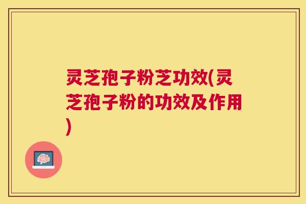 灵芝孢子粉芝功效(灵芝孢子粉的功效及作用) 灵芝孢子粉芝功效(灵芝孢子粉的功效及作用)