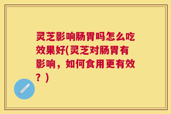 灵芝影响肠胃吗怎么吃效果好(灵芝对肠胃有影响,如何食用更有效?) 灵芝影响肠胃吗怎么吃效果好(灵芝对肠胃有影响,如何食用更有效?)