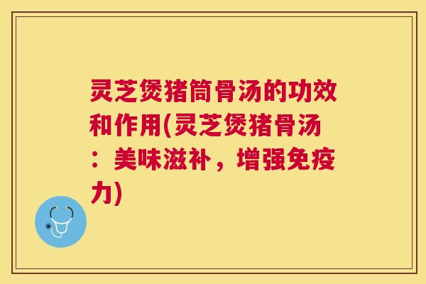 灵芝煲猪筒骨汤的功效和作用(灵芝煲猪骨汤:美味滋补,增强免疫力) 灵芝煲猪筒骨汤的功效和作用(灵芝煲猪骨汤:美味滋补,增强免疫力)