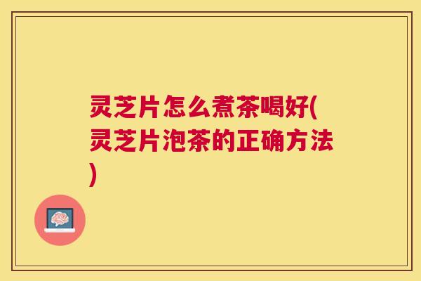 灵芝片怎么煮茶喝好(灵芝片泡茶的正确方法)