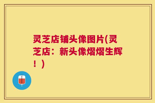 灵芝店铺头像图片(灵芝店:新头像熠熠生辉!) 灵芝店铺头像图片(灵芝店:新头像熠熠生辉!)