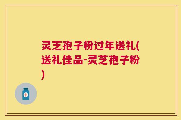 灵芝孢子粉过年送礼(送礼佳品-灵芝孢子粉) 灵芝孢子粉过年送礼(送礼佳品-灵芝孢子粉)