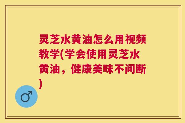 灵芝水黄油怎么用视频教学(学会使用灵芝水黄油,健康美味不间断) 灵芝水黄油怎么用视频教学(学会使用灵芝水黄油,健康美味不间断)