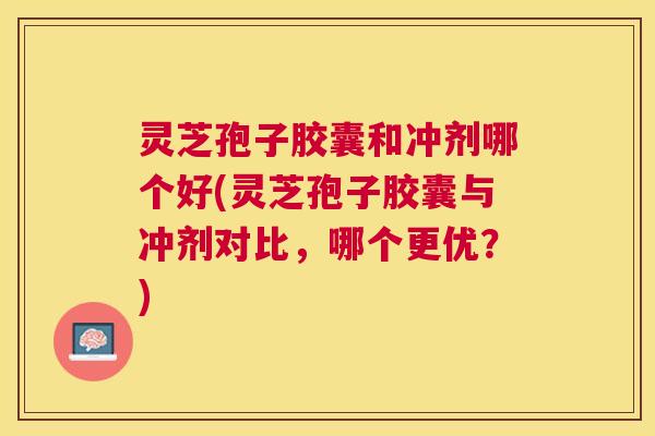 灵芝孢子胶囊和冲剂哪个好(灵芝孢子胶囊与冲剂对比,哪个更优?) 灵芝孢子胶囊和冲剂哪个好(灵芝孢子胶囊与冲剂对比,哪个更优?)